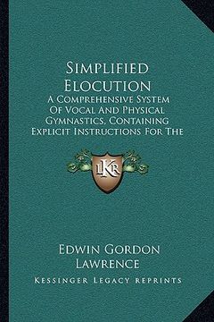 portada simplified elocution: a comprehensive system of vocal and physical gymnastics, containing explicit instructions for the cultivation of the s (in English)