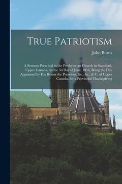 portada True Patriotism [microform]: a Sermon Preached in the Presbyterian Church in Stamford, Upper Canada, on the 3d Day of June, 1814, Being the Day App (en Inglés)