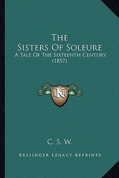 portada the sisters of soleure: a tale of the sixteenth century (1857) (en Inglés)