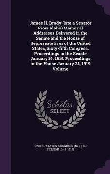 portada James H. Brady (late a Senator From Idaho) Memorial Addresses Delivered in the Senate and the House of Representatives of the United States, Sixty-fif (in English)