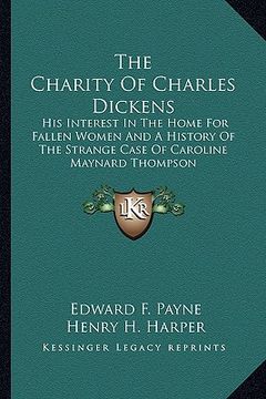 portada the charity of charles dickens: his interest in the home for fallen women and a history of the strange case of caroline maynard thompson (en Inglés)