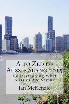 portada A to Zed of Aussie Slang 2015: Understanding What Aussies Are Saying (en Inglés)