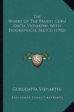 portada the works of the pandit guru datta vidyarthi; with biographithe works of the pandit guru datta vidyarthi; with biographical sketch (1902) cal sketch ( (en Inglés)