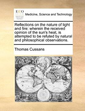 portada reflections on the nature of light and fire: wherein the received opinion of the sun's heat, is attempted to be refuted by natural and philosophical o
