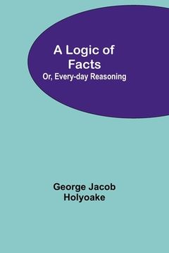 portada A Logic of Facts; Or, Every-day Reasoning
