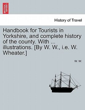 portada handbook for tourists in yorkshire, and complete history of the county. with ... illustrations. [by w. w., i.e. w. wheater.] (in English)