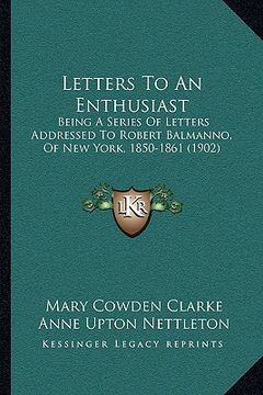 portada letters to an enthusiast: being a series of letters addressed to robert balmanno, of new york, 1850-1861 (1902)