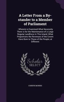 portada A Letter From a By-stander to a Member of Parliament: : Wherein is Examined What Necessity There is for the Maintenance of a Large Regular Landforce i (en Inglés)