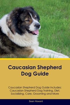 portada Caucasian Shepherd Dog Guide Caucasian Shepherd Dog Guide Includes: Caucasian Shepherd Dog Training, Diet, Socializing, Care, Grooming, Breeding and M (en Inglés)