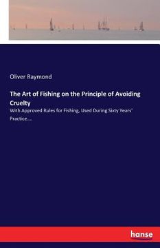 portada The Art of Fishing on the Principle of Avoiding Cruelty: With Approved Rules for Fishing, Used During Sixty Years' Practice.... (en Inglés)