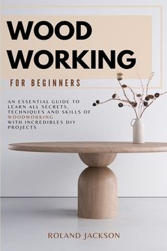 portada Woodworking for Beginners: An Essential Guide to Learn All Secrets, Techniques and Skills of Woodworking with Incredible DIY Projects. (en Inglés)