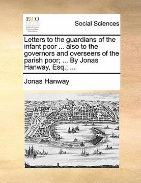 portada letters to the guardians of the infant poor ... also to the governors and overseers of the parish poor; ... by jonas hanway, esq.; ... (en Inglés)