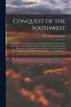 portada Conquest of the Southwest: a Discussion of the Charges That the Colonization of Texas and the Revolution Against Mexico Were the Results of a Mov