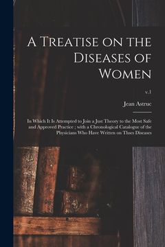 portada A Treatise on the Diseases of Women: in Which It is Attempted to Join a Just Theory to the Most Safe and Approved Practice; With a Chronological Catal (en Inglés)