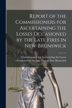 portada Report of the Commissioners for Ascertaining the Losses Occasioned by the Late Fires in New-Brunswick [microform] (en Inglés)