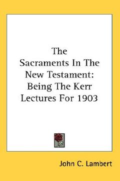 portada the sacraments in the new testament: being the kerr lectures for 1903 (en Inglés)