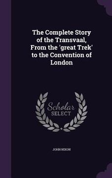 portada The Complete Story of the Transvaal, From the 'great Trek' to the Convention of London (en Inglés)