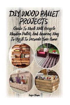portada DIY Wood Pallet Projects: Guide To Work With Recycled Wooden Pallets And Amazing Way To Use It To Decorate Your Home: (Household Hacks, DIY Proj (in English)
