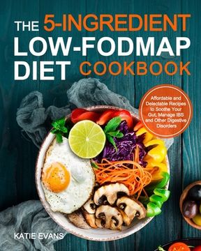 portada The 5-ingredient Low-FODMAP Diet Cookbook: Affordable and Delectable Recipes to Soonthe Your Gut Manage IBS and Other Digestive Disorders (en Inglés)