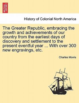 portada the greater republic, embracing the growth and achievements of our country from the earliest days of discovery and settlement to the present eventful (en Inglés)