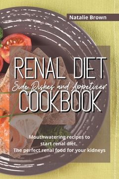 portada Renal Diet Side Dishes and Appetizer Cookbook: Mouthwatering recipes to start renal diet. The perfect renal food for your kidneys (en Inglés)