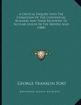portada a critical inquiry into the condition of the conventual builders and their relations to secular guilds in the middle ages (1884) (in English)