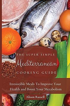 portada The Super Simple Mediterranean Cooking Guide: Irresistible Meals to Improve Your Health and Boost Your Metabolism (en Inglés)