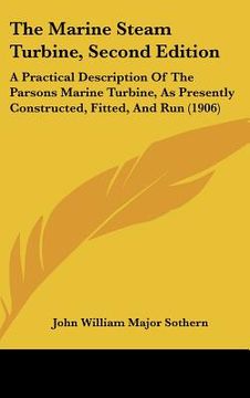 portada the marine steam turbine, second edition: a practical description of the parsons marine turbine, as presently constructed, fitted, and run (1906) (en Inglés)