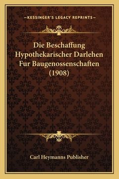 portada Die Beschaffung Hypothekarischer Darlehen Fur Baugenossenschaften (1908) (in German)