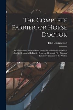 portada The Complete Farrier, or Horse Doctor [microform]: a Guide for the Treatment of Horses in All Diseases to Which That Noble Animal is Liable, Being the (en Inglés)