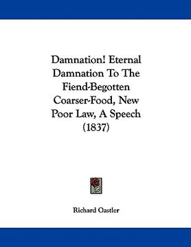 portada damnation! eternal damnation to the fiend-begotten coarser-food, new poor law, a speech (1837) (en Inglés)