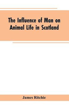 portada The Influence of Man on Animal Life in Scotland: Study in Faunal Evolution (en Inglés)