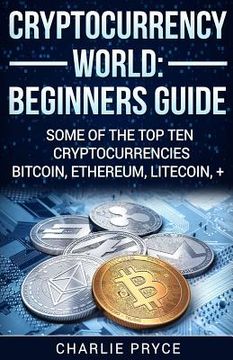portada Cryptocurrency World: Beginners Guide: Some of the Top ten Cryptocurrencies Bitcoin, Ethereum, Litecoin + (en Inglés)