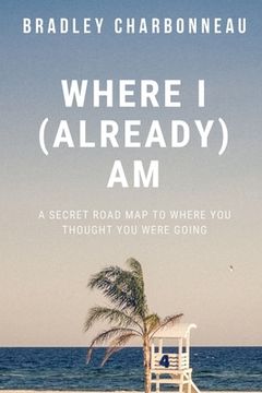 portada Where I (Already) Am: A Secret Road Map to Where You Thought You Were Going (en Inglés)