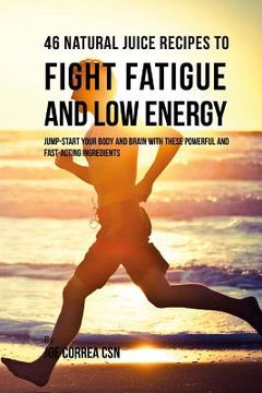 portada 46 Natural Juice Recipes to Fight Fatigue and Low Energy: Jump-start Your Body and Brain with These Powerful and Fast-acting Ingredients (en Inglés)