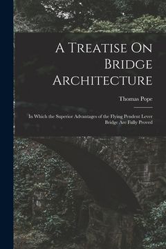 portada A Treatise On Bridge Architecture: In Which the Superior Advantages of the Flying Pendent Lever Bridge Are Fully Proved (in English)