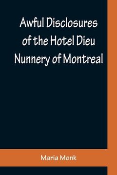 portada Awful Disclosures of the Hotel Dieu Nunnery of Montreal; Containing, Also, Many Incidents Never before Published (en Inglés)