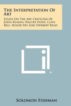 portada the interpretation of art: essays on the art criticism of john ruskin, walter pater, clive bell, roger fry and herbert read (in English)