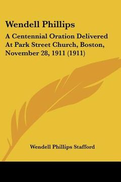 portada wendell phillips: a centennial oration delivered at park street church, boston, november 28, 1911 (1911) (in English)