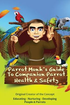 portada Parrot Monk's Guide to Companion Parrot Health & Safety: Educating - Nurturing - Developing People & Parrots (en Inglés)
