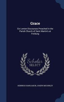 portada Grace: Six Lenten Discourses Preached in the Parish Church of Saint Martin's at Freiburg (en Inglés)
