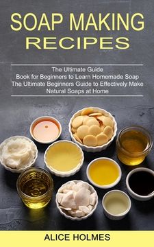 portada Soap Making Recipes: The Ultimate Beginners Guide to Effectively Make Natural Soaps at Home (The Ultimate Guide Book for Beginners to Learn (en Inglés)