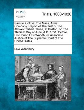 portada samuel colt vs. the mass. arms company. report of the trial of the above-entitled cause, at boston, on the thirtieth day of june, a.d. 1851, before hi (en Inglés)