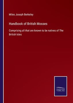 Handbook of British Mosses: Comprising all that are known to be natives of The British Isles (en Inglés)