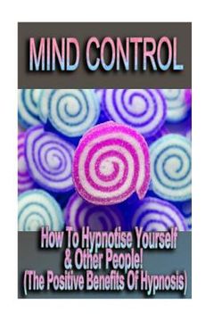 portada Mind Control - How To Hypnotize Yourself & Other People! (The Positive Benefits of Hypnosis) (en Inglés)
