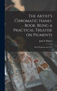 portada The Artist's Chromatic Hand-book. Being a Practical Treatise on Pigments; Their Properties and Uses (en Inglés)