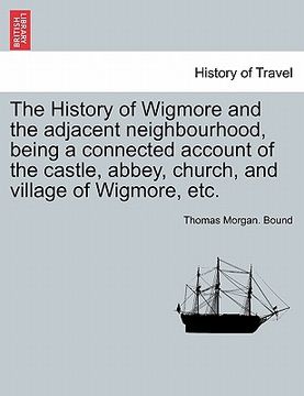 portada the history of wigmore and the adjacent neighbourhood, being a connected account of the castle, abbey, church, and village of wigmore, etc. (in English)