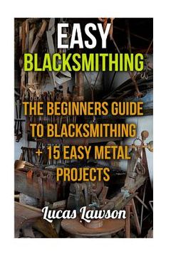 portada Easy Blacksmithing: The beginners guide to blacksmithing + 15 easy metal projects (en Inglés)