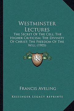 portada westminster lectures: the secret of the cell; the higher criticism; the divinity of christ; the freedom of the will (1905) (en Inglés)