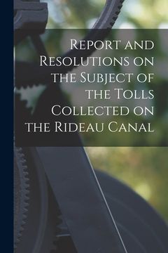 portada Report and Resolutions on the Subject of the Tolls Collected on the Rideau Canal [microform] (en Inglés)